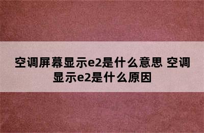 空调屏幕显示e2是什么意思 空调显示e2是什么原因